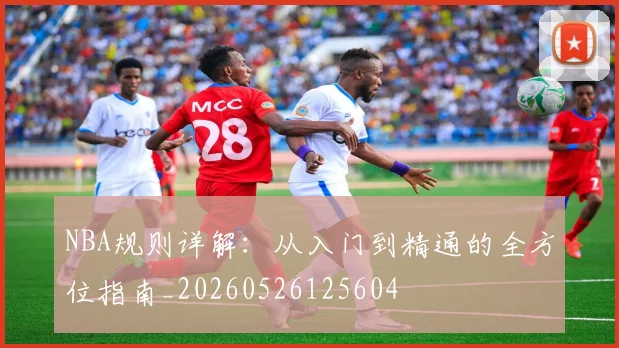 NBA规则详解:从入门到精通的全方位指南_20260526125604
