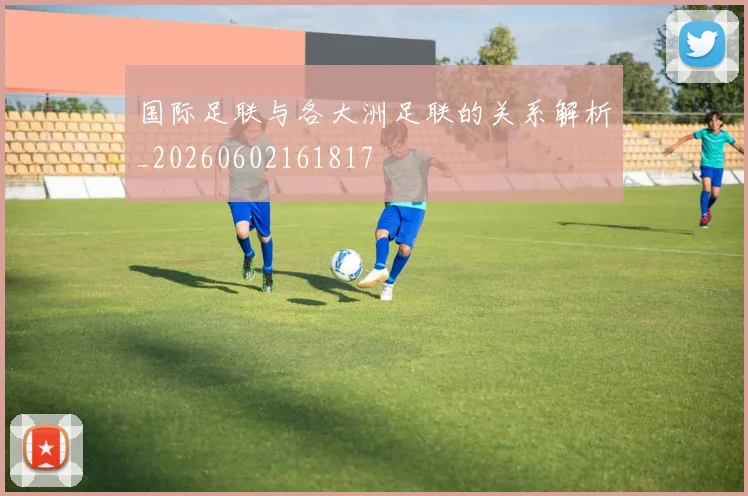 国际足联与各大洲足联的关系解析_20260602161817