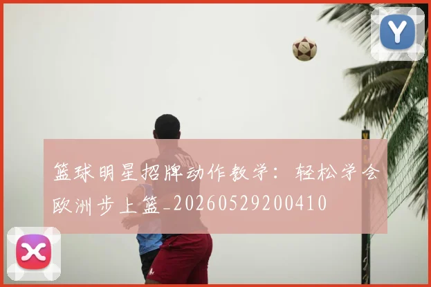 篮球明星招牌动作教学:轻松学会欧洲步上篮_20260529200410