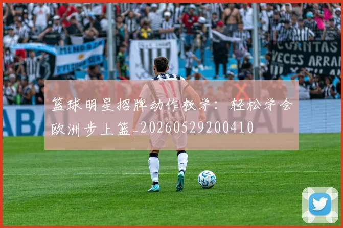 篮球明星招牌动作教学:轻松学会欧洲步上篮_20260529200410