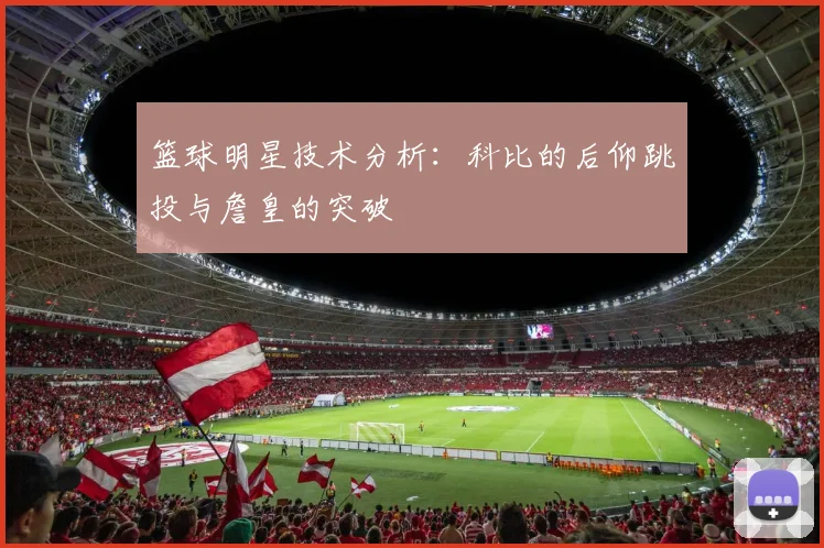 篮球明星技术分析:科比的后仰跳投与詹皇的突破