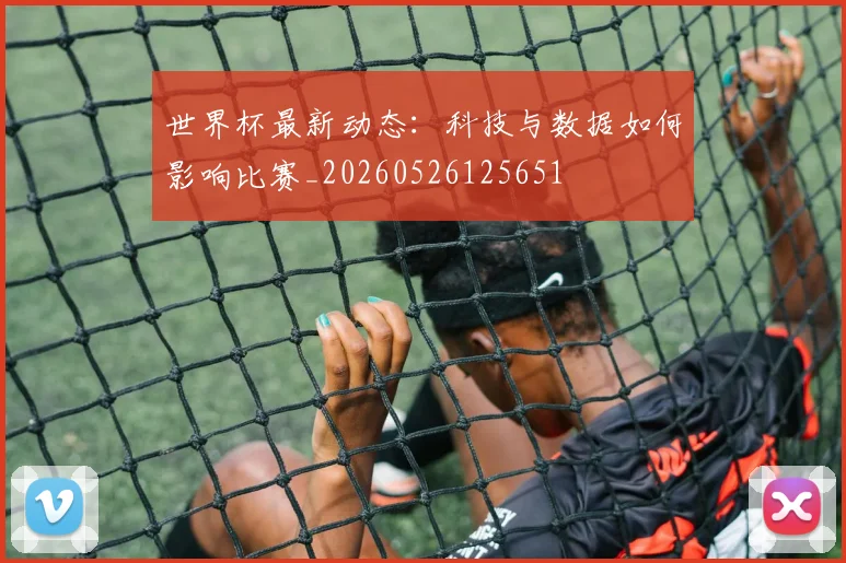 世界杯最新动态:科技与数据如何影响比赛_20260526125651