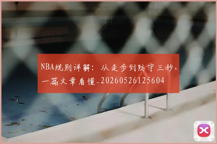 NBA规则详解:从走步到防守三秒,一篇文章看懂_20260526125604
