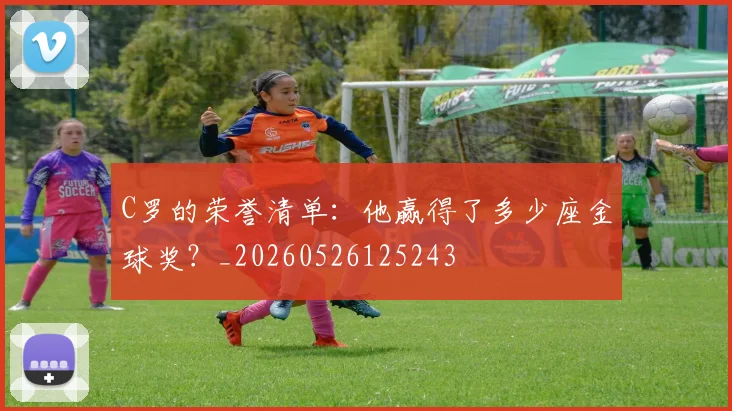 C罗的荣誉清单:他赢得了多少座金球奖?_20260526125243