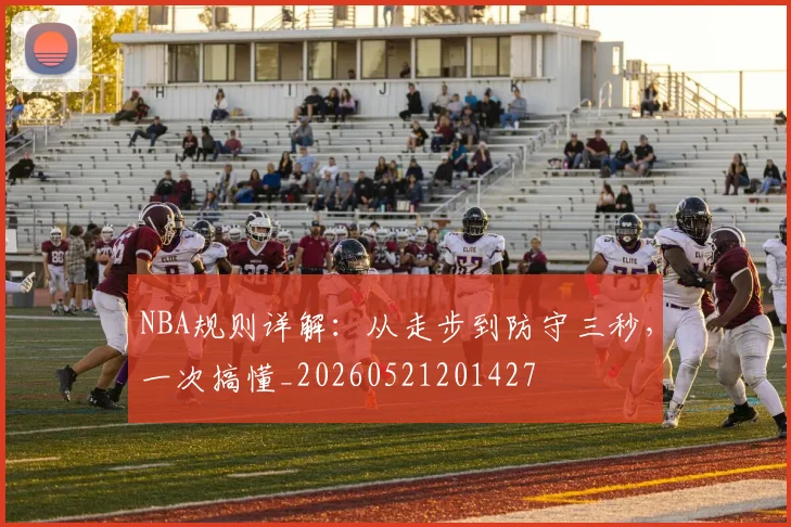 NBA规则详解:从走步到防守三秒,一次搞懂_20260521201427