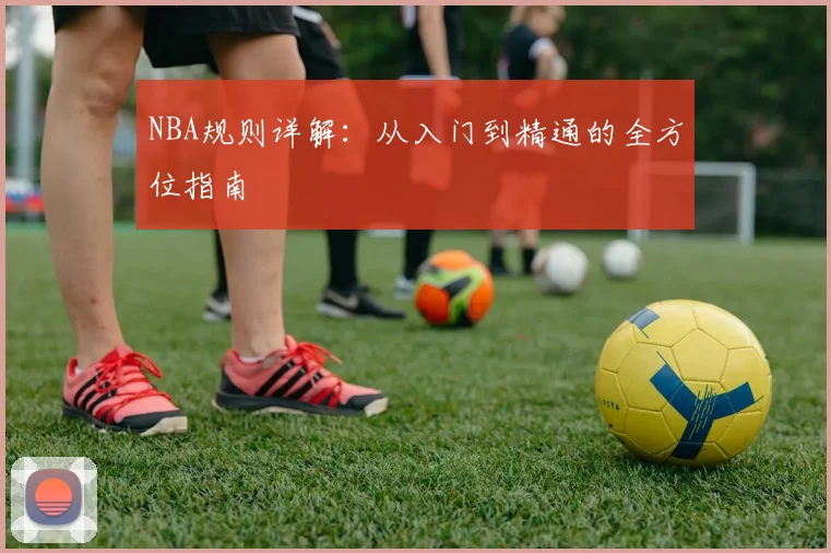 NBA规则详解:从入门到精通的全方位指南