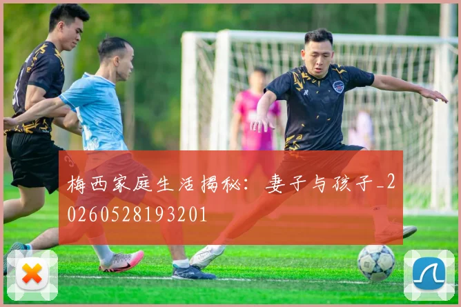 梅西家庭生活揭秘:妻子与孩子_20260528193201