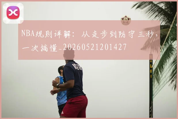 NBA规则详解:从走步到防守三秒,一次搞懂_20260521201427