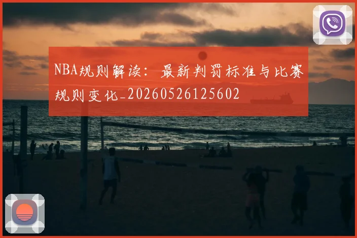 NBA规则解读:最新判罚标准与比赛规则变化_20260526125602